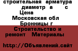 строительная  арматура    6-18  диаметр  а3  500с › Цена ­ 25 500 - Московская обл., Бронницы г. Строительство и ремонт » Материалы   